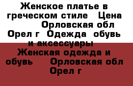 Женское платье в греческом стиле › Цена ­ 2 000 - Орловская обл., Орел г. Одежда, обувь и аксессуары » Женская одежда и обувь   . Орловская обл.,Орел г.